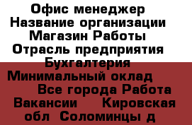 Офис-менеджер › Название организации ­ Магазин Работы › Отрасль предприятия ­ Бухгалтерия › Минимальный оклад ­ 20 000 - Все города Работа » Вакансии   . Кировская обл.,Соломинцы д.